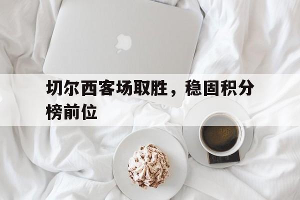 切尔西客场取胜,稳固积分榜前位的简单介绍