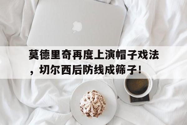 莫德里奇再度上演帽子戏法，切尔西后防线成筛子！