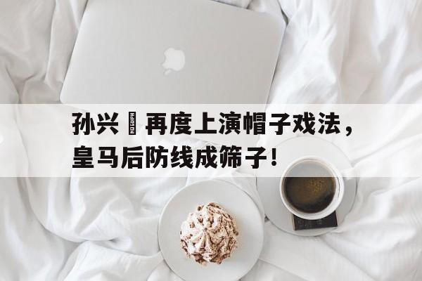 孙兴慜再度上演帽子戏法，皇马后防线成筛子！孙兴慜能在现在的皇马巴萨和马竞打上主力吗?